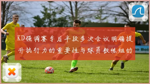 KD强调赛季后半段多次会议明确提升执行力的重要性与球员教练组的共同努力