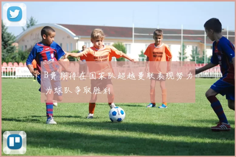 B费期待在国家队超越曼联表现努力为球队争取胜利