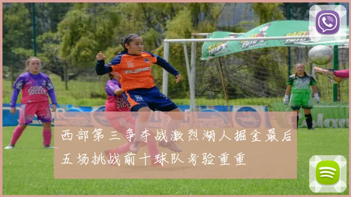 西部第三争夺战激烈湖人掘金最后五场挑战前十球队考验重重