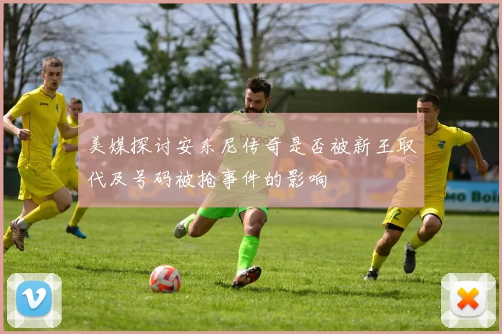 美媒探讨安东尼传奇是否被新王取代及号码被抢事件的影响