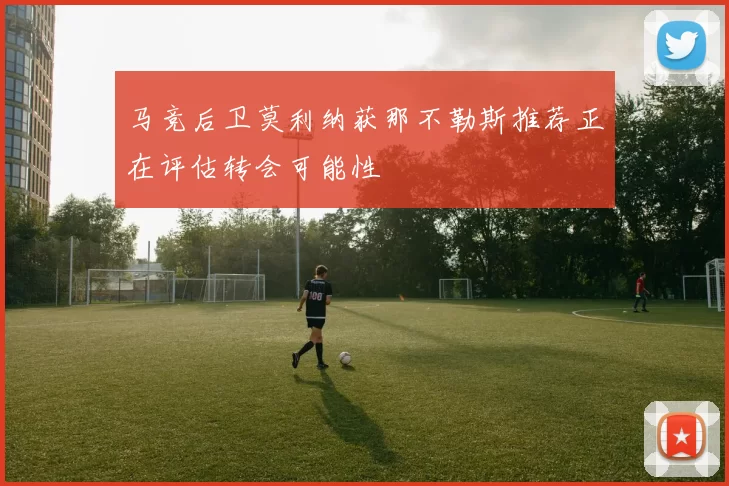 马竞后卫莫利纳获那不勒斯推荐正在评估转会可能性