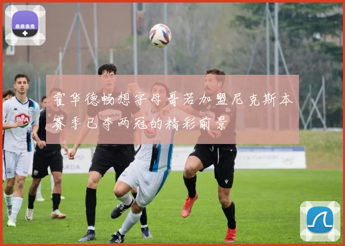 霍华德畅想字母哥若加盟尼克斯本赛季已夺两冠的精彩前景