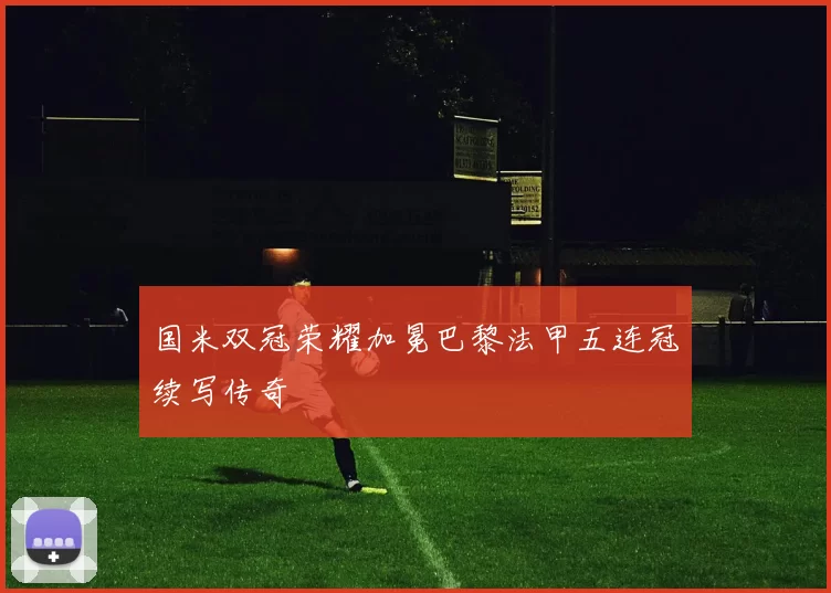 国米双冠荣耀加冕巴黎法甲五连冠续写传奇