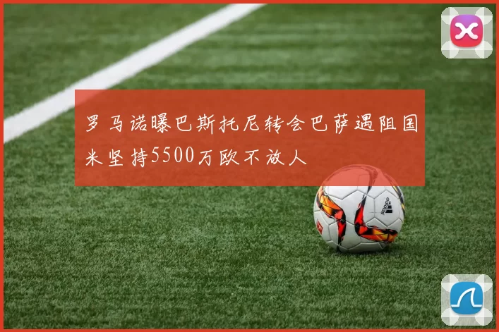 罗马诺曝巴斯托尼转会巴萨遇阻国米坚持5500万欧不放人