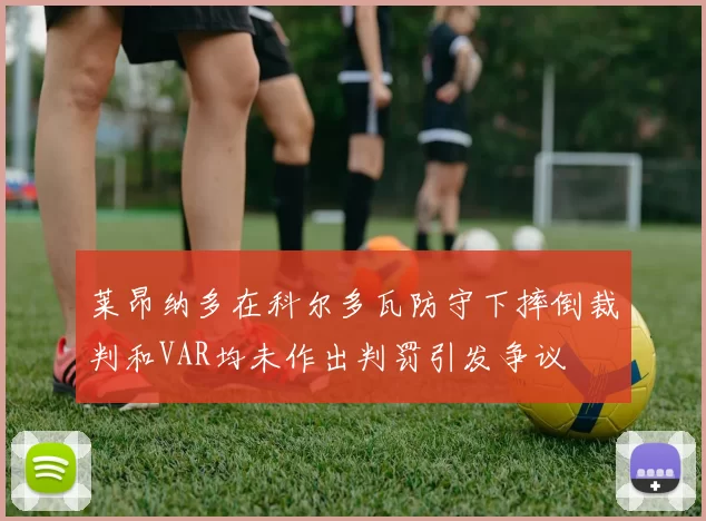 莱昂纳多在科尔多瓦防守下摔倒裁判和VAR均未作出判罚引发争议