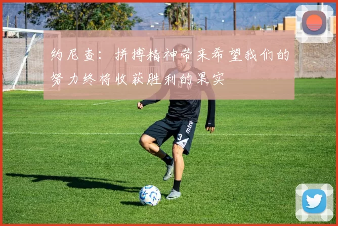 约尼查：拼搏精神带来希望我们的努力终将收获胜利的果实