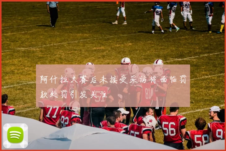 阿什拉夫赛后未接受采访将面临罚款处罚引发关注