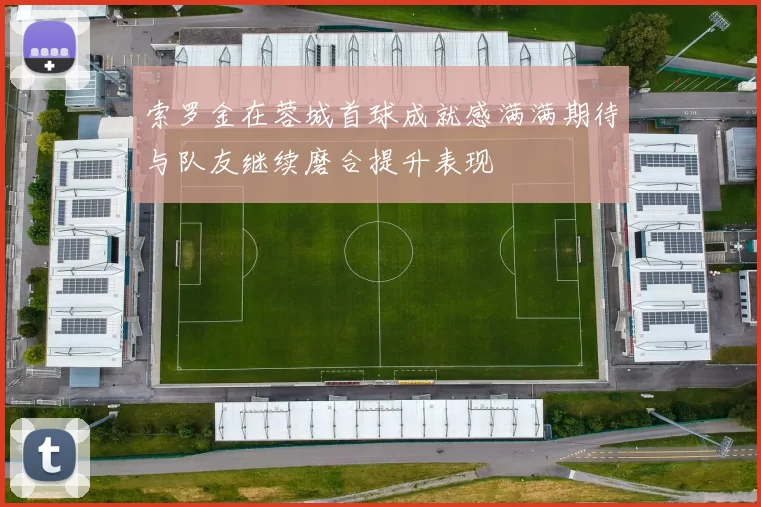 索罗金在蓉城首球成就感满满期待与队友继续磨合提升表现