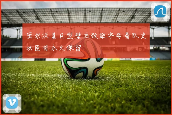 密尔沃基巨型壁画致敬字母哥队史功臣将永久保留