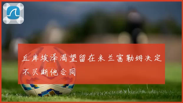 丘库埃泽渴望留在米兰富勒姆决定不买断他合同