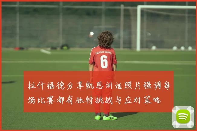 拉什福德分享凯恩训话照片强调每场比赛都有独特挑战与应对策略