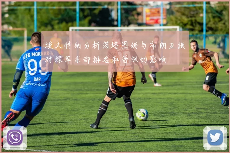 埃文特纳分析若塔图姆与布朗互换对绿军东部排名和晋级的影响