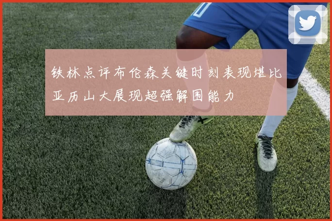铁林点评布伦森关键时刻表现堪比亚历山大展现超强解围能力