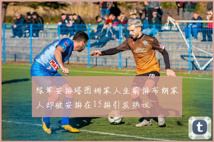 绿军安排塔图姆家人坐前排布朗家人却被安排在15排引发热议