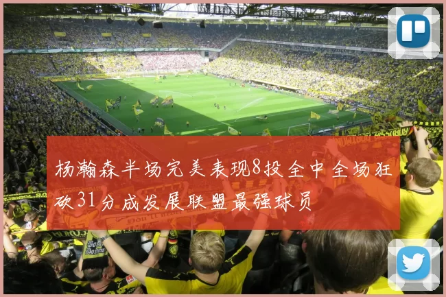 杨瀚森半场完美表现8投全中全场狂砍31分成发展联盟最强球员