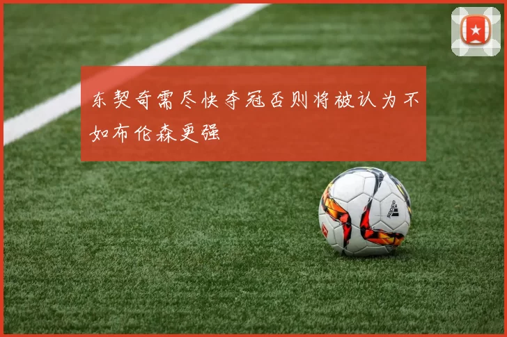 东契奇需尽快夺冠否则将被认为不如布伦森更强
