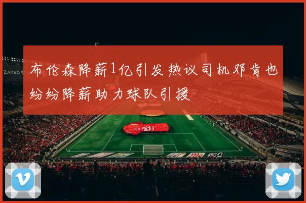 布伦森降薪1亿引发热议司机邓肯也纷纷降薪助力球队引援