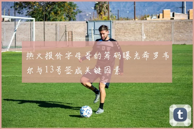 热火报价字母哥的筹码曝光希罗韦尔与13号签成关键因素