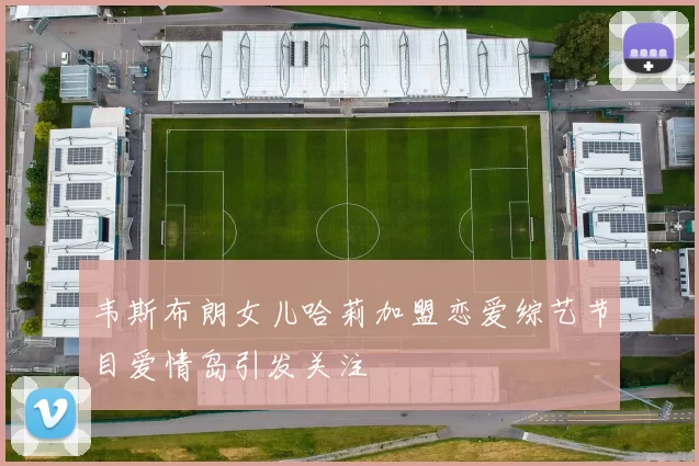 韦斯布朗女儿哈莉加盟恋爱综艺节目爱情岛引发关注