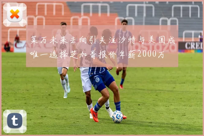 莱万未来去向引关注沙特与美国成唯一选择芝加哥报价年薪2000万