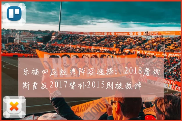 乐福回应经典阵容选择：2018詹姆斯首发2017替补2015则被裁掉