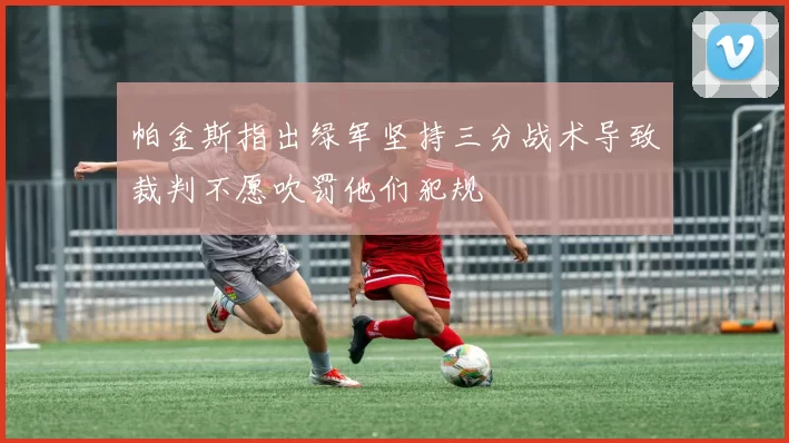 帕金斯指出绿军坚持三分战术导致裁判不愿吹罚他们犯规