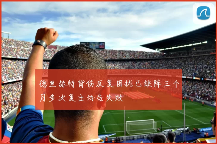 德里赫特背伤反复困扰已缺阵三个月多次复出均告失败